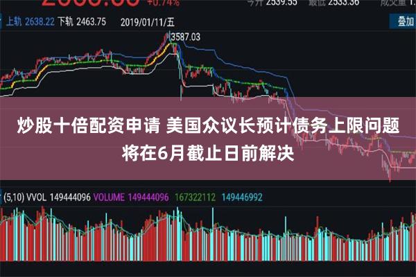 炒股十倍配资申请 美国众议长预计债务上限问题将在6月截止日前解决