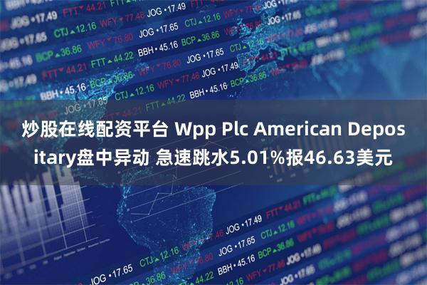 炒股在线配资平台 Wpp Plc American Depositary盘中异动 急速跳水5.01%报46.63美元