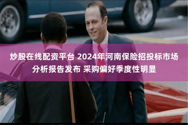 炒股在线配资平台 2024年河南保险招投标市场分析报告发布 采购偏好季度性明显