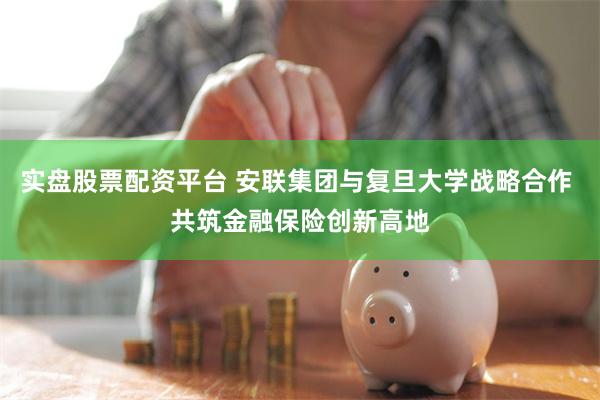 实盘股票配资平台 安联集团与复旦大学战略合作 共筑金融保险创新高地