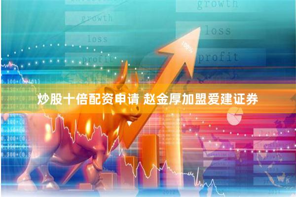炒股十倍配资申请 赵金厚加盟爱建证券