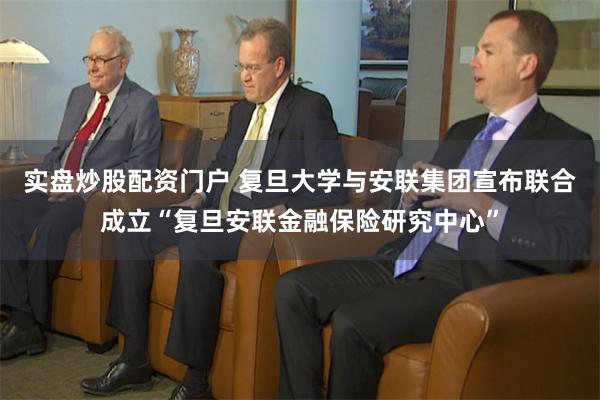 实盘炒股配资门户 复旦大学与安联集团宣布联合成立“复旦安联金融保险研究中心”