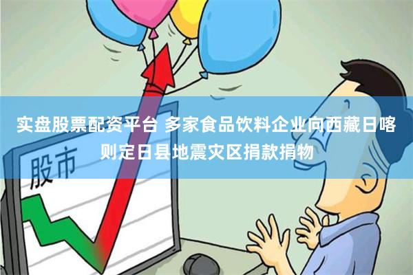 实盘股票配资平台 多家食品饮料企业向西藏日喀则定日县地震灾区捐款捐物