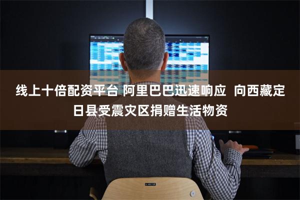 线上十倍配资平台 阿里巴巴迅速响应  向西藏定日县受震灾区捐赠生活物资
