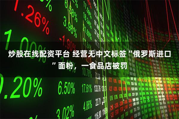 炒股在线配资平台 经营无中文标签“俄罗斯进口”面粉，一食品店被罚