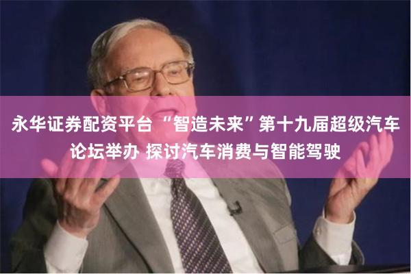 永华证券配资平台 “智造未来”第十九届超级汽车论坛举办 探讨汽车消费与智能驾驶