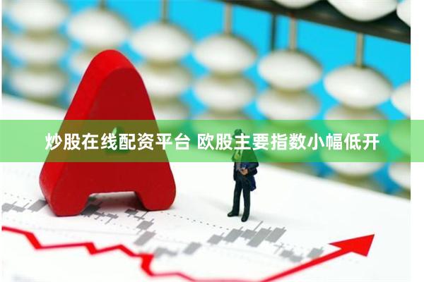 炒股在线配资平台 欧股主要指数小幅低开