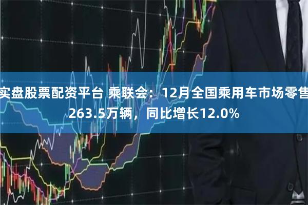 实盘股票配资平台 乘联会：12月全国乘用车市场零售263.5万辆，同比增长12.0%