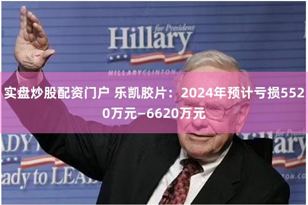 实盘炒股配资门户 乐凯胶片：2024年预计亏损5520万元—6620万元