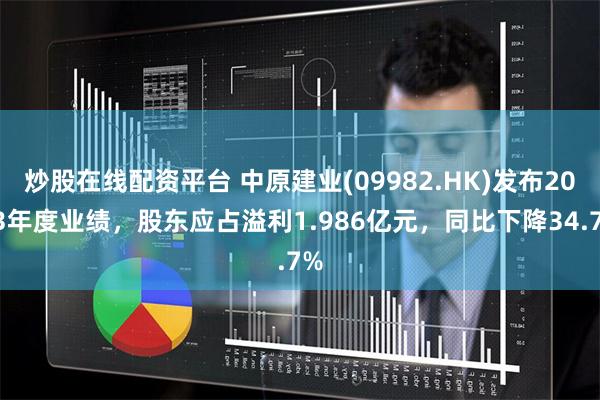炒股在线配资平台 中原建业(09982.HK)发布2023年度业绩，股东应占溢利1.986亿元，同比下降34.7%