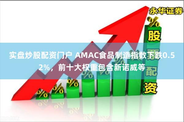 实盘炒股配资门户 AMAC食品制造指数下跌0.52%，前十大权重包含新诺威等