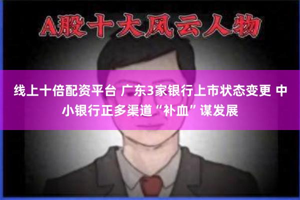 线上十倍配资平台 广东3家银行上市状态变更 中小银行正多渠道“补血”谋发展