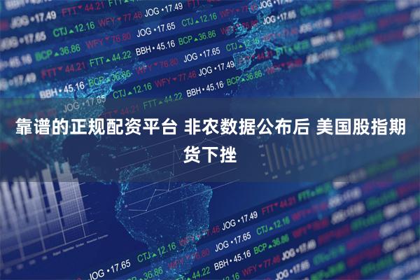 靠谱的正规配资平台 非农数据公布后 美国股指期货下挫