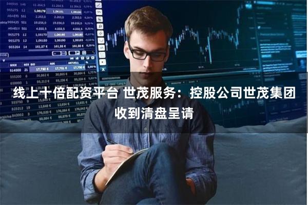 线上十倍配资平台 世茂服务：控股公司世茂集团收到清盘呈请