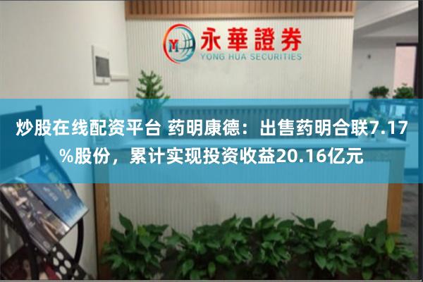 炒股在线配资平台 药明康德：出售药明合联7.17%股份，累计实现投资收益20.16亿元