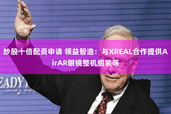 炒股十倍配资申请 领益智造：与XREAL合作提供AirAR眼镜整机组装等