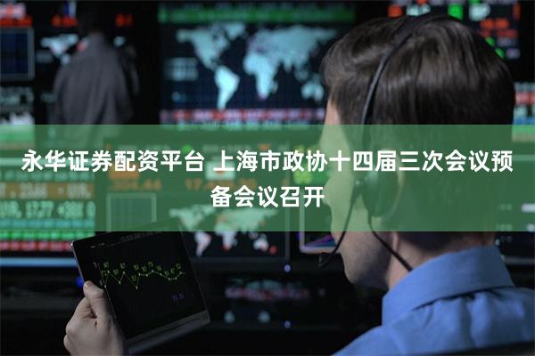 永华证券配资平台 上海市政协十四届三次会议预备会议召开