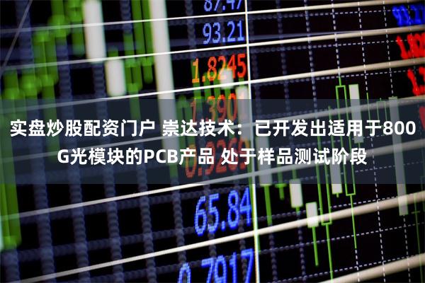 实盘炒股配资门户 崇达技术：已开发出适用于800G光模块的PCB产品 处于样品测试阶段