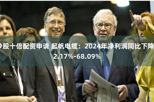 炒股十倍配资申请 起帆电缆：2024年净利润同比下降62.17%-68.09%