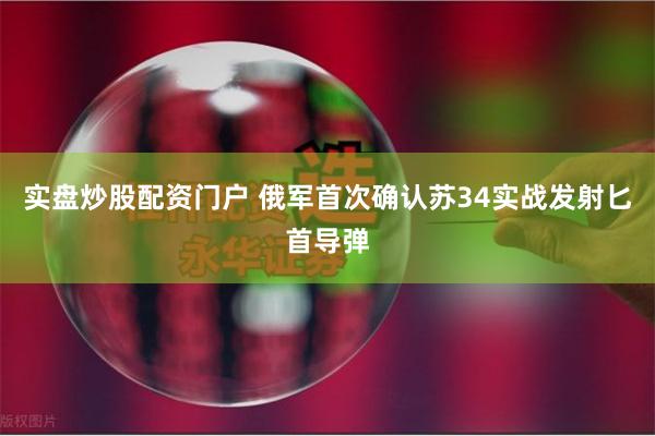 实盘炒股配资门户 俄军首次确认苏34实战发射匕首导弹