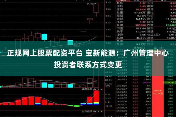 正规网上股票配资平台 宝新能源：广州管理中心投资者联系方式变更