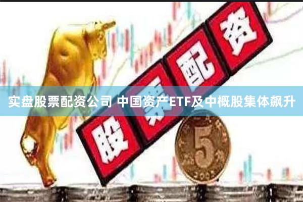 实盘股票配资公司 中国资产ETF及中概股集体飙升