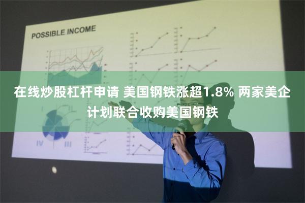 在线炒股杠杆申请 美国钢铁涨超1.8% 两家美企计划联合收购美国钢铁