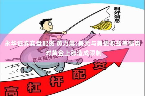永华证券实盘配资 黄力晨:美元与美债收益率强势 对黄金上涨造成限制