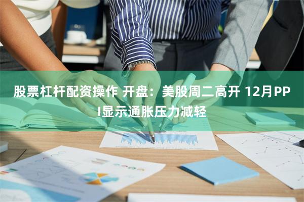 股票杠杆配资操作 开盘：美股周二高开 12月PPI显示通胀压力减轻