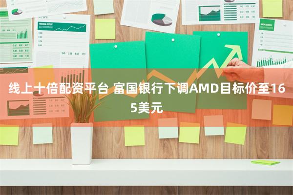线上十倍配资平台 富国银行下调AMD目标价至165美元