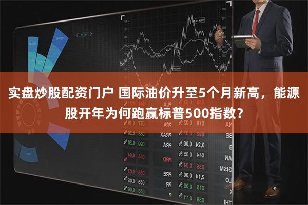实盘炒股配资门户 国际油价升至5个月新高，能源股开年为何跑赢标普500指数？