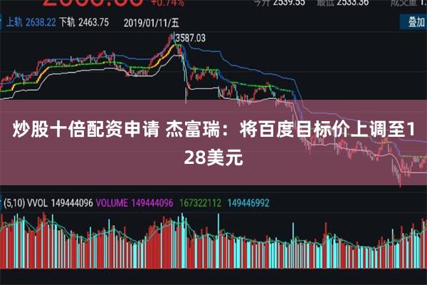 炒股十倍配资申请 杰富瑞：将百度目标价上调至128美元