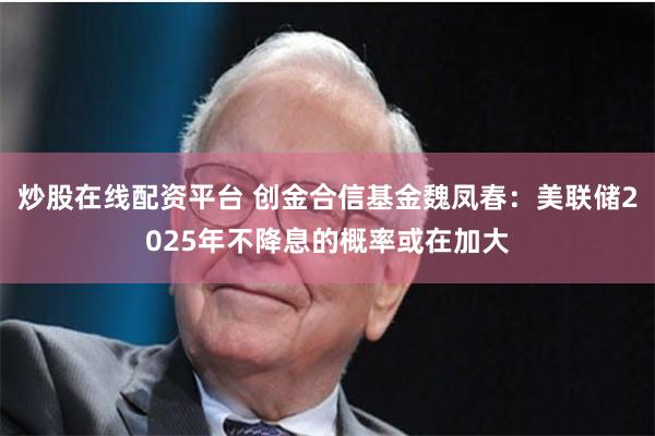 炒股在线配资平台 创金合信基金魏凤春：美联储2025年不降息的概率或在加大