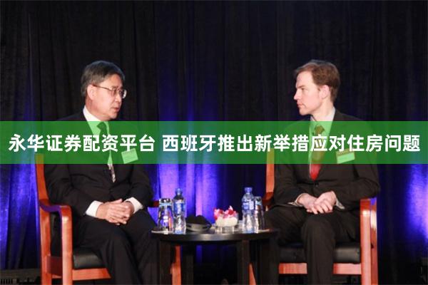 永华证券配资平台 西班牙推出新举措应对住房问题