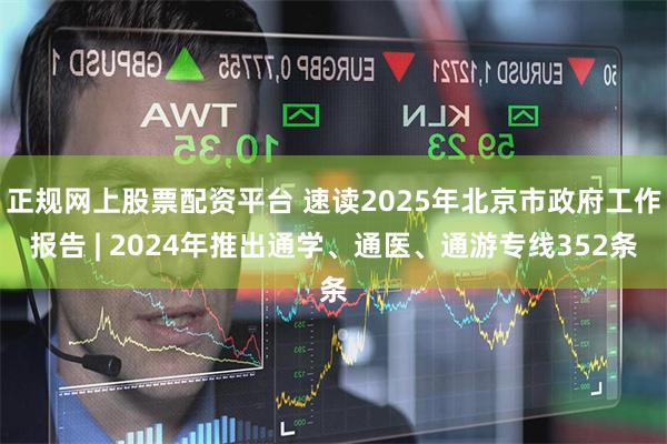 正规网上股票配资平台 速读2025年北京市政府工作报告 | 2024年推出通学、通医、通游专线352条