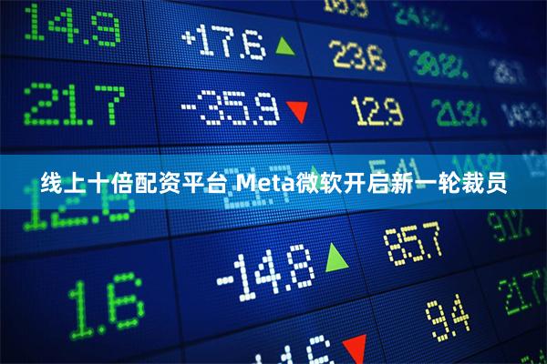 线上十倍配资平台 Meta微软开启新一轮裁员