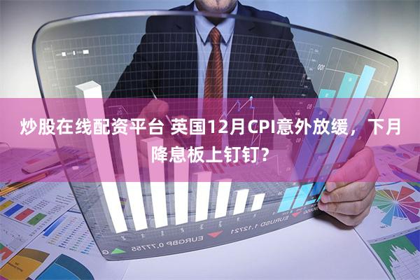 炒股在线配资平台 英国12月CPI意外放缓，下月降息板上钉钉？