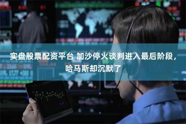 实盘股票配资平台 加沙停火谈判进入最后阶段，哈马斯却沉默了
