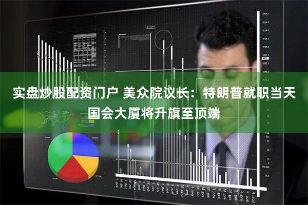 实盘炒股配资门户 美众院议长：特朗普就职当天国会大厦将升旗至顶端