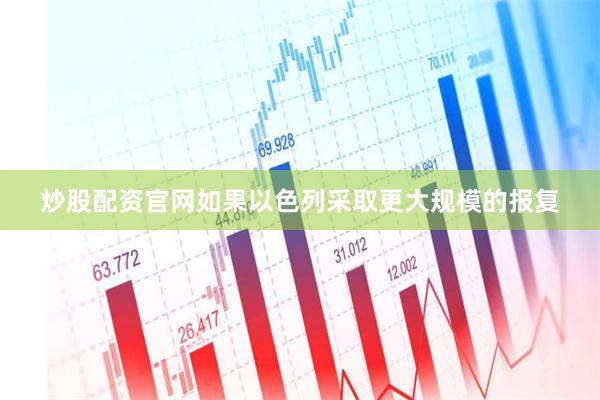 炒股配资官网如果以色列采取更大规模的报复