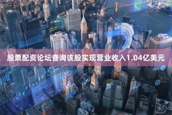 股票配资论坛查询该股实现营业收入1.04亿美元