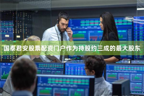 国泰君安股票配资门户作为持股约三成的最大股东