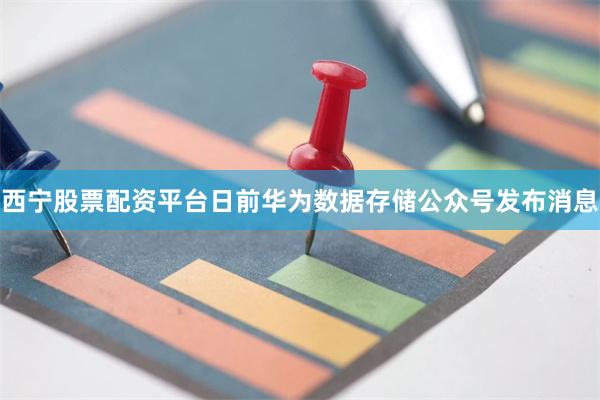 西宁股票配资平台日前华为数据存储公众号发布消息