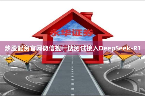 炒股配资官网微信搜一搜测试接入DeepSeek-R1