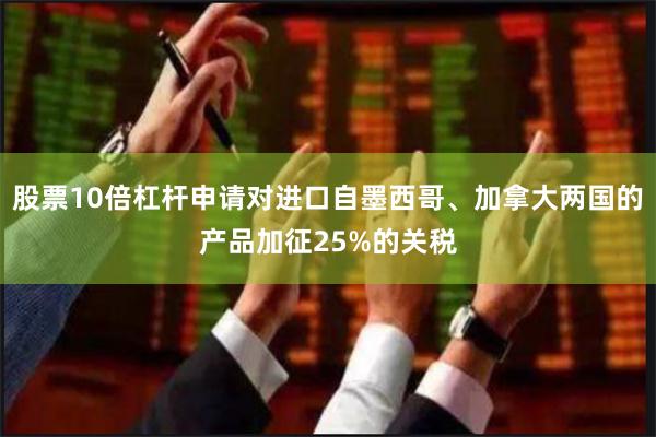股票10倍杠杆申请对进口自墨西哥、加拿大两国的产品加征25%的关税
