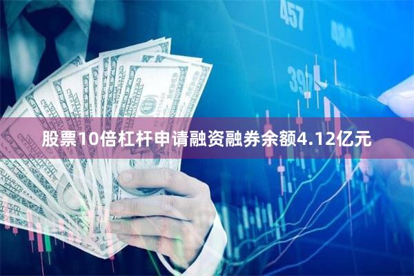股票10倍杠杆申请融资融券余额4.12亿元