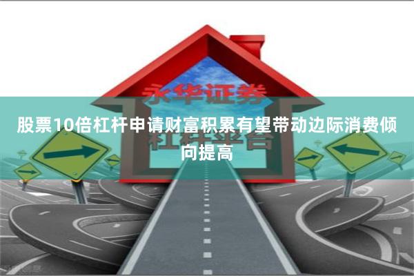 股票10倍杠杆申请财富积累有望带动边际消费倾向提高
