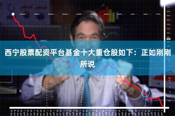 西宁股票配资平台基金十大重仓股如下：正如刚刚所说