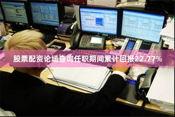 股票配资论坛查询任职期间累计回报22.77%