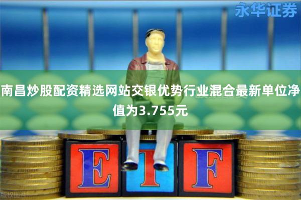 南昌炒股配资精选网站交银优势行业混合最新单位净值为3.755元